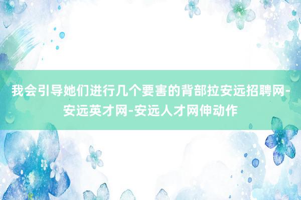 我会引导她们进行几个要害的背部拉安远招聘网-安远英才网-安远人才网伸动作