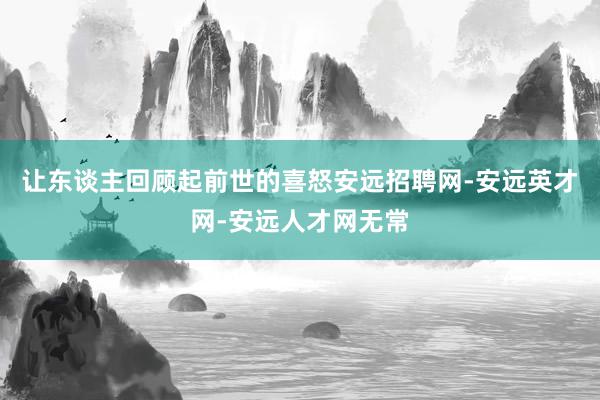让东谈主回顾起前世的喜怒安远招聘网-安远英才网-安远人才网无常