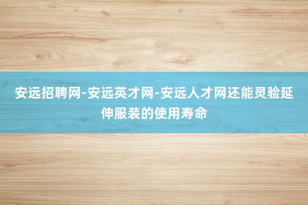 安远招聘网-安远英才网-安远人才网还能灵验延伸服装的使用寿命