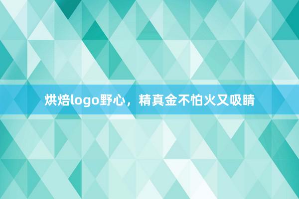 烘焙logo野心，精真金不怕火又吸睛